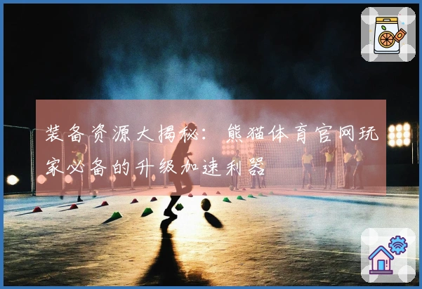 装备资源大揭秘：熊猫体育官网玩家必备的升级加速利器