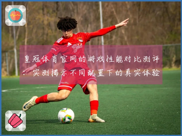 皇冠体育官网的游戏性能对比测评：实测揭示不同配置下的真实体验差异