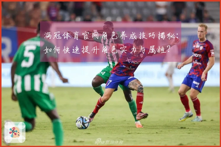 满冠体育官网角色养成技巧揭秘：如何快速提升角色实力与属性？