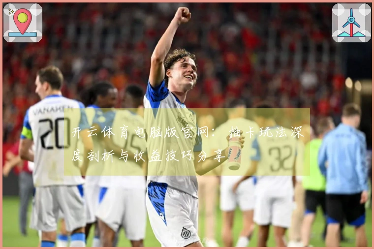 开云体育电脑版官网：抽卡玩法深度剖析与收益技巧分享