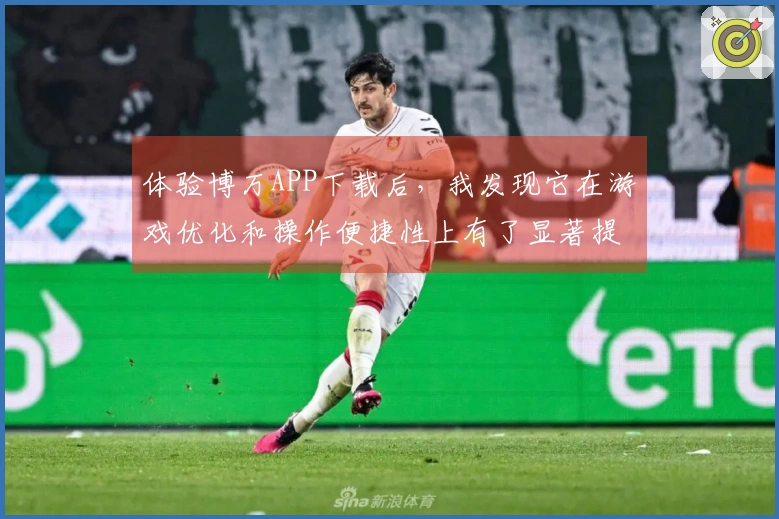 体验博万APP下载后，我发现它在游戏优化和操作便捷性上有了显著提升！