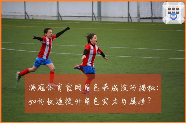 满冠体育官网角色养成技巧揭秘：如何快速提升角色实力与属性？