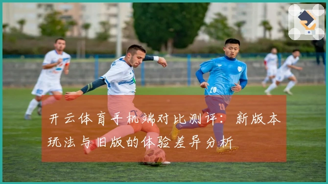 开云体育手机端对比测评：新版本玩法与旧版的体验差异分析