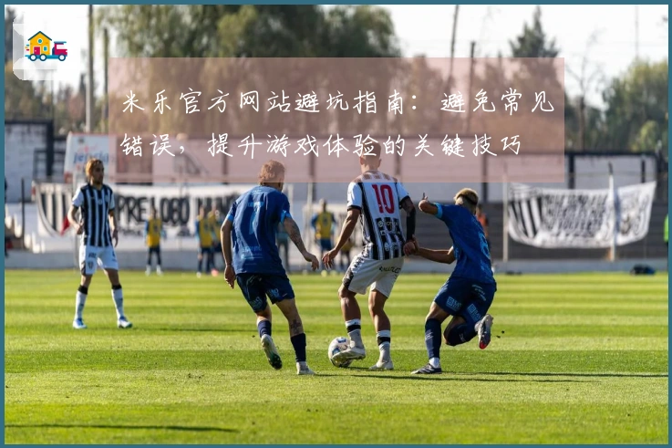 米乐官方网站避坑指南：避免常见错误，提升游戏体验的关键技巧