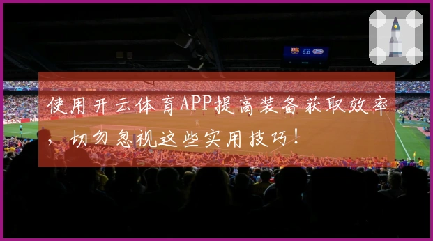 使用开云体育APP提高装备获取效率，切勿忽视这些实用技巧！