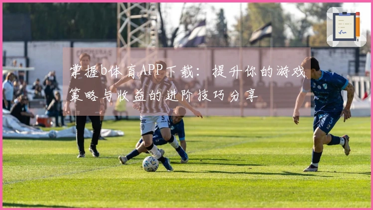 掌握b体育APP下载：提升你的游戏策略与收益的进阶技巧分享