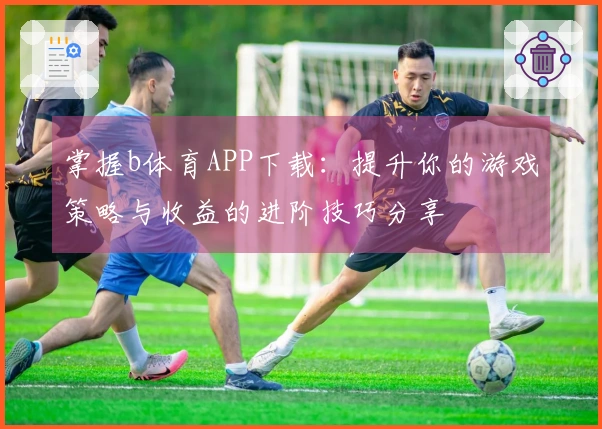 掌握b体育APP下载：提升你的游戏策略与收益的进阶技巧分享