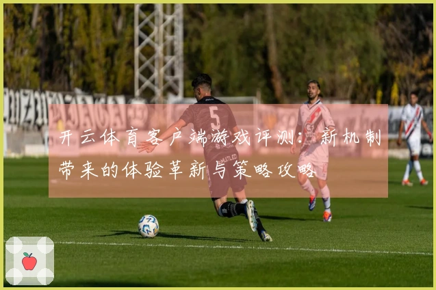 开云体育客户端游戏评测：新机制带来的体验革新与策略攻略