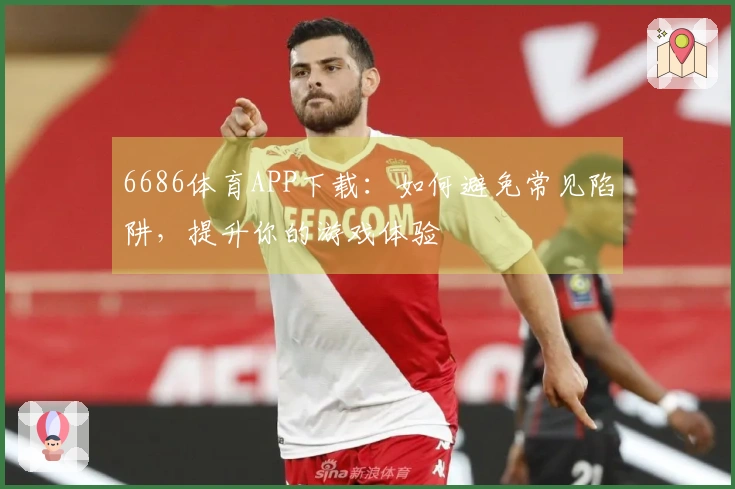 6686体育APP下载：如何避免常见陷阱，提升你的游戏体验