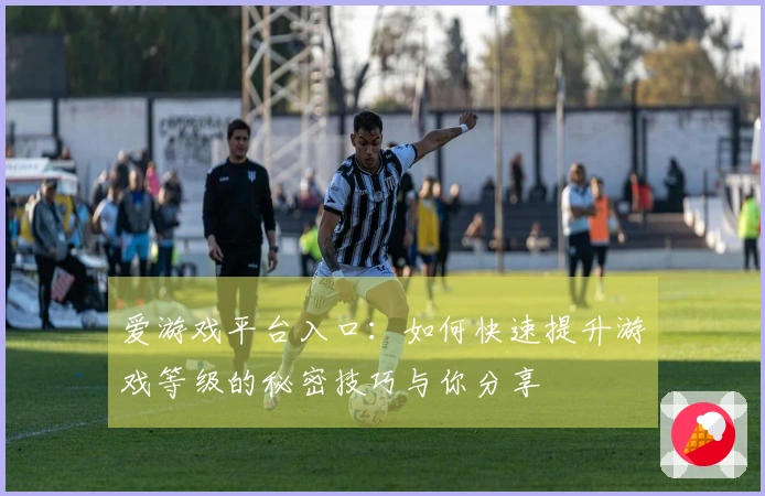爱游戏平台入口：如何快速提升游戏等级的秘密技巧与你分享