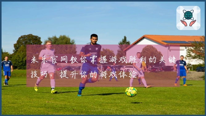 米乐官网教你掌握游戏胜利的关键技巧，提升你的游戏体验