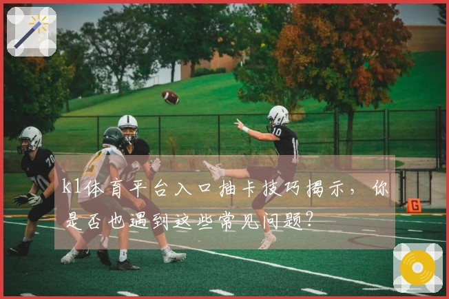 k1体育平台入口抽卡技巧揭示，你是否也遇到这些常见问题？