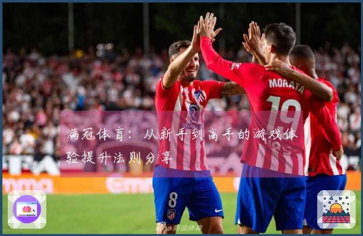 满冠体育:从新手到高手的游戏体验提升法则分享