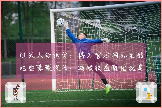 过来人告诉你，博万官方网站里的这些隐藏技巧，游戏收益翻倍就是这么简单