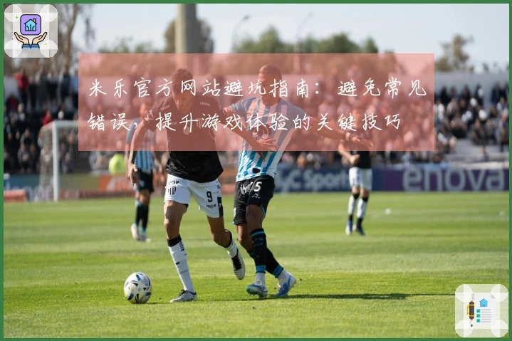 米乐官方网站避坑指南：避免常见错误，提升游戏体验的关键技巧
