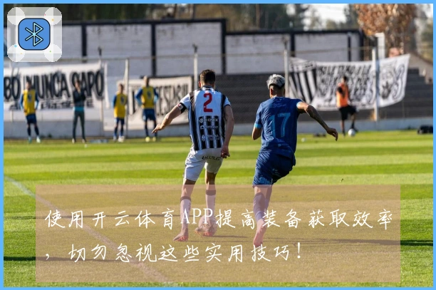 使用开云体育APP提高装备获取效率，切勿忽视这些实用技巧！