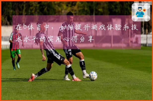 在b体育中,如何提升游戏体验和技术水平的实用心得分享