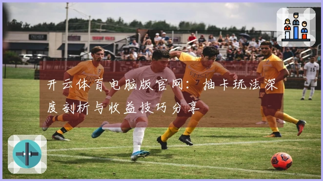 开云体育电脑版官网：抽卡玩法深度剖析与收益技巧分享